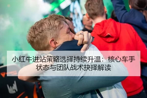 小红牛进站策略选择持续升温：核心车手状态与团队战术抉择解读